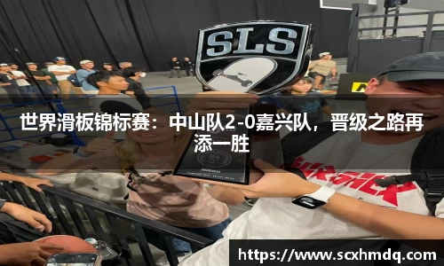 世界滑板锦标赛：中山队2-0嘉兴队，晋级之路再添一胜