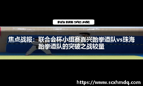 焦点战报：联合会杯小组赛嘉兴跆拳道队vs珠海跆拳道队的突破之战较量