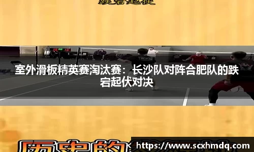 室外滑板精英赛淘汰赛：长沙队对阵合肥队的跌宕起伏对决